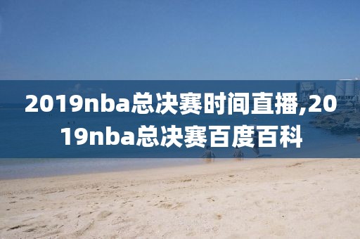 2019nba总决赛时间直播,2019nba总决赛百度百科