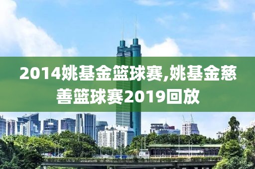 2014姚基金篮球赛,姚基金慈善篮球赛2019回放