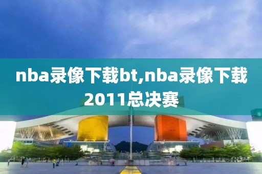 nba录像下载bt,nba录像下载2011总决赛