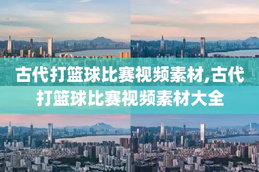 古代打篮球比赛视频素材,古代打篮球比赛视频素材大全