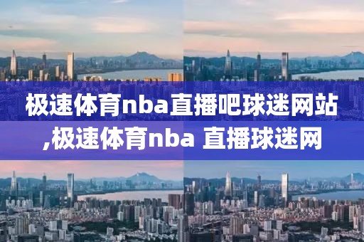 极速体育nba直播吧球迷网站,极速体育nba 直播球迷网