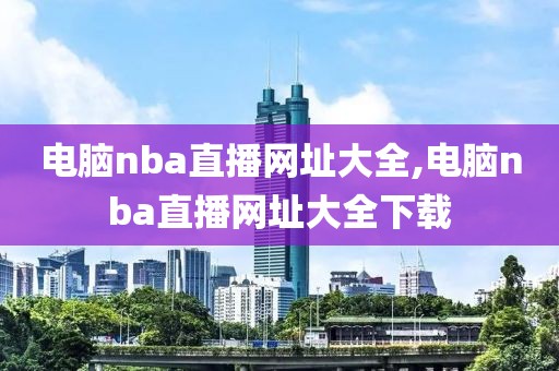 电脑nba直播网址大全,电脑nba直播网址大全下载