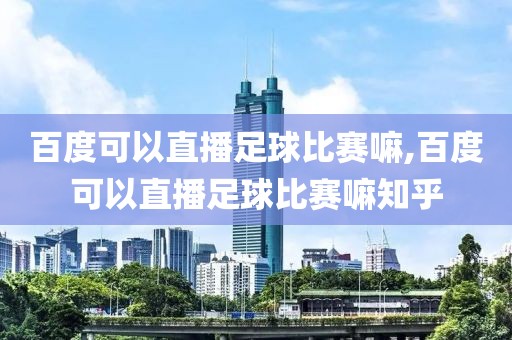 百度可以直播足球比赛嘛,百度可以直播足球比赛嘛知乎