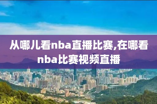 从哪儿看nba直播比赛,在哪看nba比赛视频直播