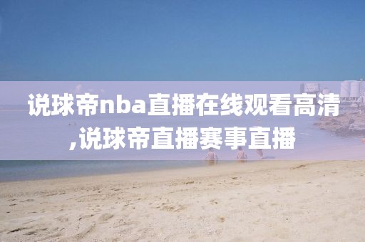 说球帝nba直播在线观看高清,说球帝直播赛事直播