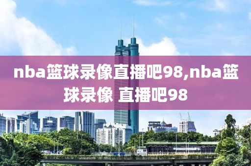 nba篮球录像直播吧98,nba篮球录像 直播吧98