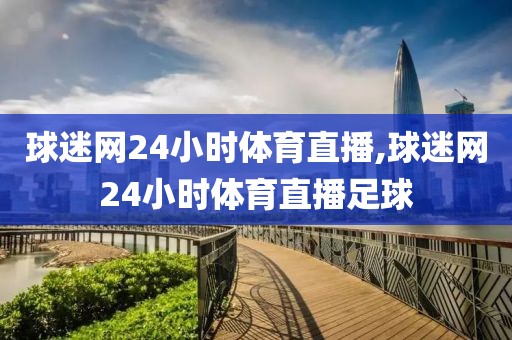 球迷网24小时体育直播,球迷网24小时体育直播足球