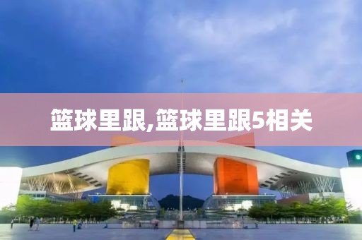 篮球里跟,篮球里跟5相关