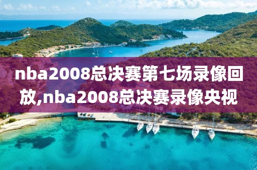 nba2008总决赛第七场录像回放,nba2008总决赛录像央视