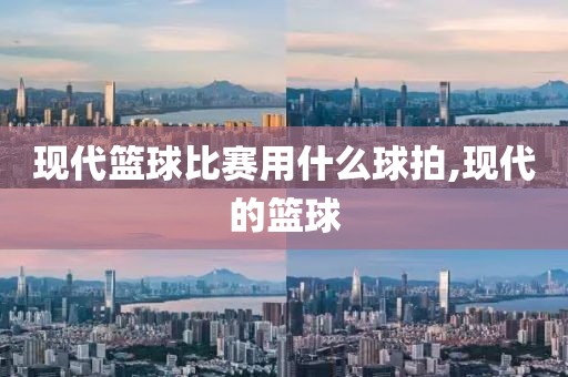 现代篮球比赛用什么球拍,现代的篮球