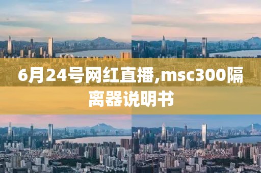 6月24号网红直播,msc300隔离器说明书