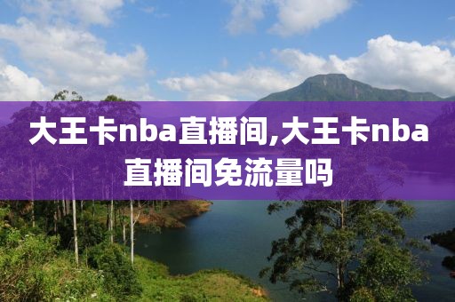 大王卡nba直播间,大王卡nba直播间免流量吗