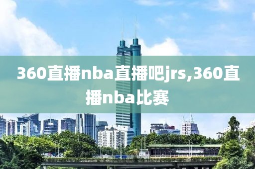 360直播nba直播吧jrs,360直播nba比赛