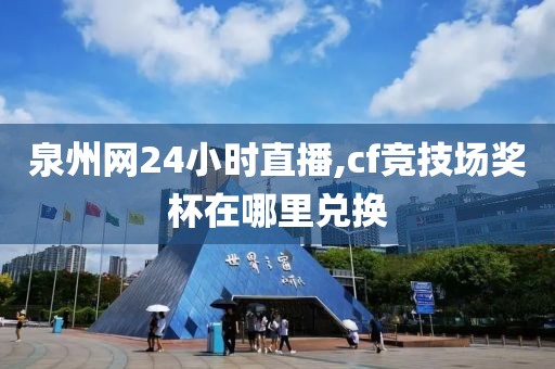 泉州网24小时直播,cf竞技场奖杯在哪里兑换