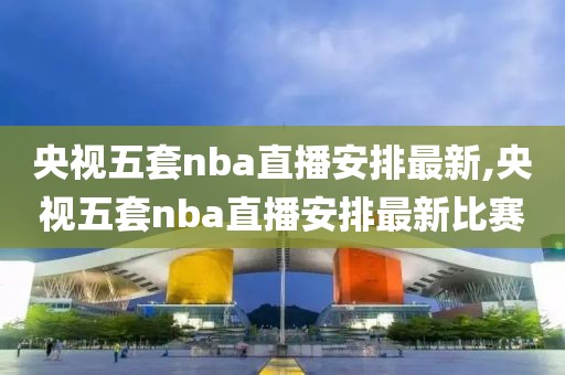 央视五套nba直播安排最新,央视五套nba直播安排最新比赛