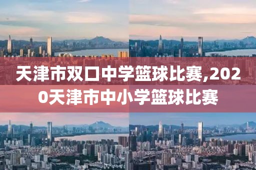 天津市双口中学篮球比赛,2020天津市中小学篮球比赛