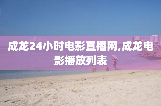 成龙24小时电影直播网,成龙电影播放列表