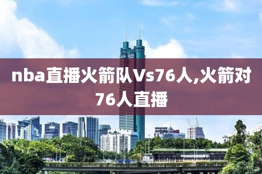 nba直播火箭队Vs76人,火箭对76人直播