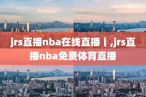 jrs直播nba在线直播丨,jrs直播nba免费体育直播