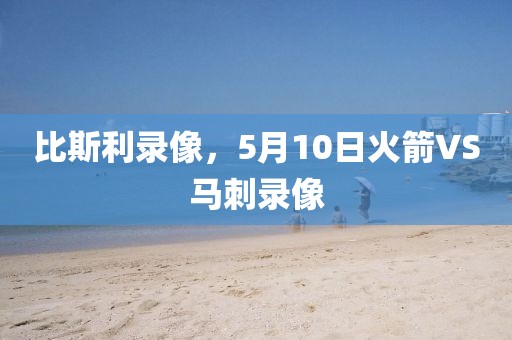 比斯利录像，5月10日火箭VS马刺录像