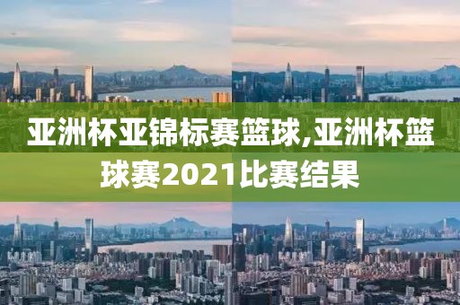 亚洲杯亚锦标赛篮球,亚洲杯篮球赛2021比赛结果