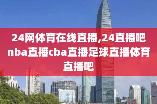 24网体育在线直播,24直播吧nba直播cba直播足球直播体育直播吧