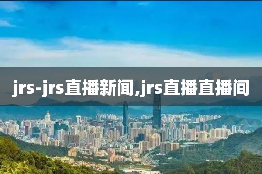 jrs-jrs直播新闻,jrs直播直播间