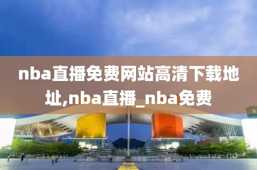 nba直播免费网站高清下载地址,nba直播_nba免费