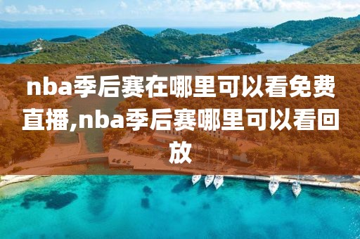 nba季后赛在哪里可以看免费直播,nba季后赛哪里可以看回放