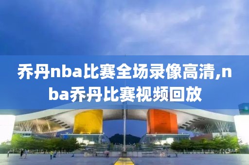 乔丹nba比赛全场录像高清,nba乔丹比赛视频回放