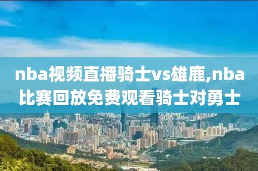 nba视频直播骑士vs雄鹿,nba比赛回放免费观看骑士对勇士