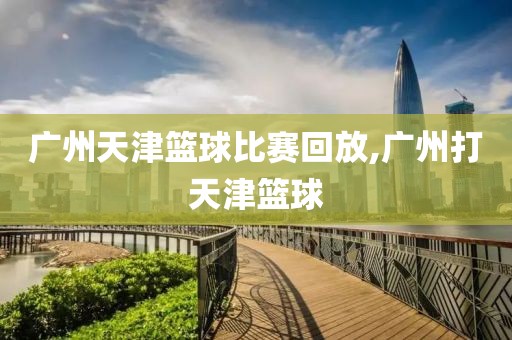 广州天津篮球比赛回放,广州打天津篮球