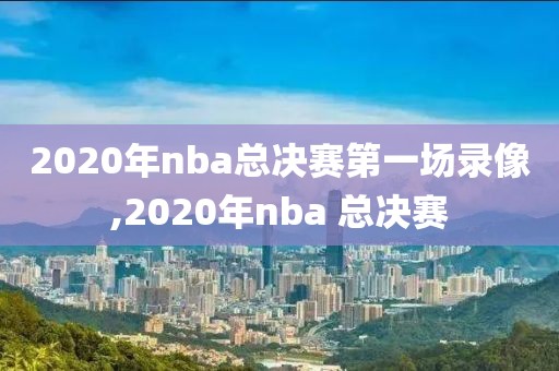 2020年nba总决赛第一场录像,2020年nba 总决赛