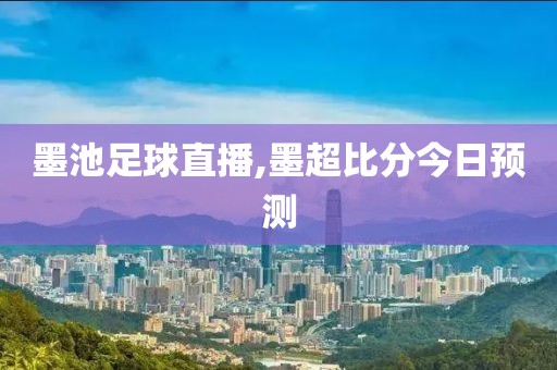 墨池足球直播,墨超比分今日预测