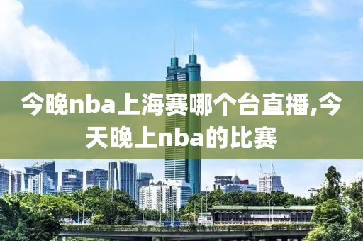 今晚nba上海赛哪个台直播,今天晚上nba的比赛