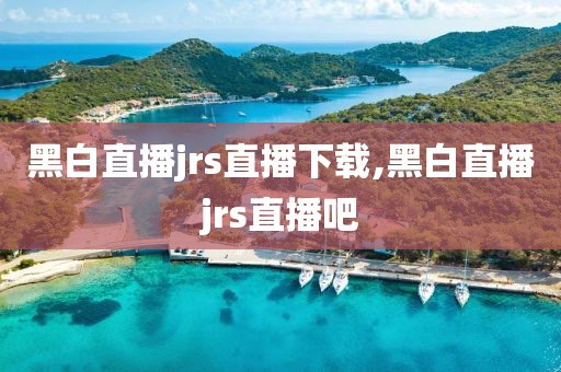 黑白直播jrs直播下载,黑白直播jrs直播吧