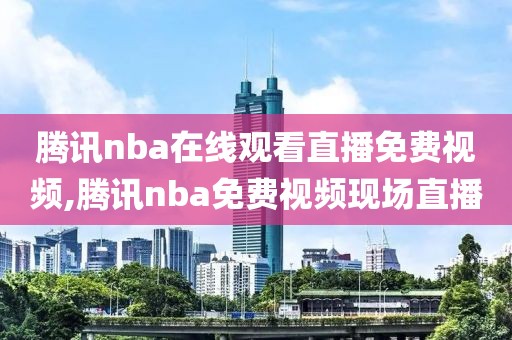 腾讯nba在线观看直播免费视频,腾讯nba免费视频现场直播