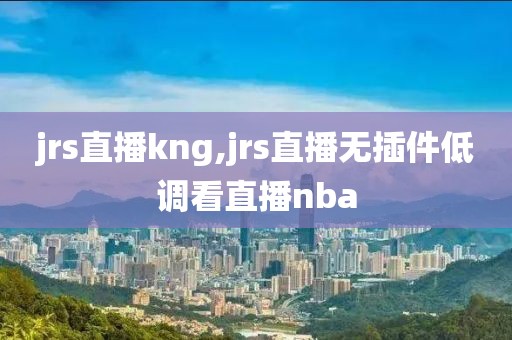 jrs直播kng,jrs直播无插件低调看直播nba
