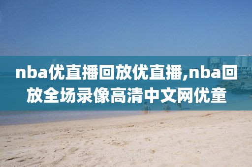 nba优直播回放优直播,nba回放全场录像高清中文网优童