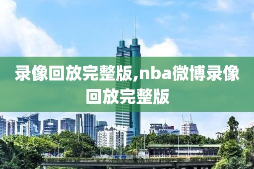 录像回放完整版,nba微博录像回放完整版