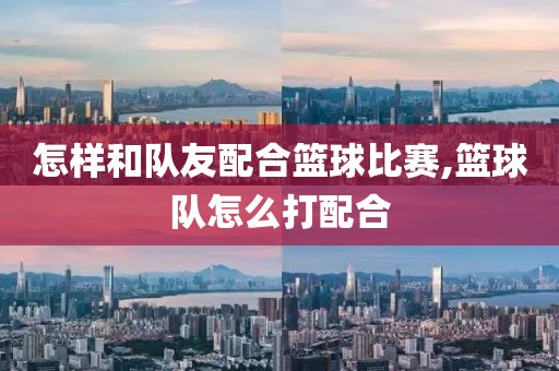 怎样和队友配合篮球比赛,篮球队怎么打配合