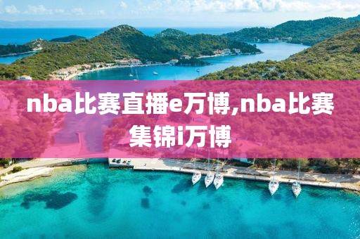 nba比赛直播e万博,nba比赛集锦i万博