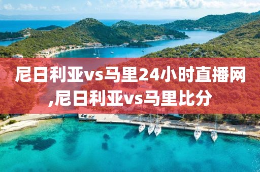 尼日利亚vs马里24小时直播网,尼日利亚vs马里比分