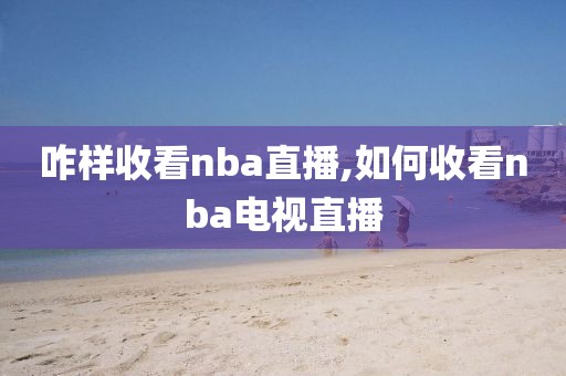 咋样收看nba直播,如何收看nba电视直播