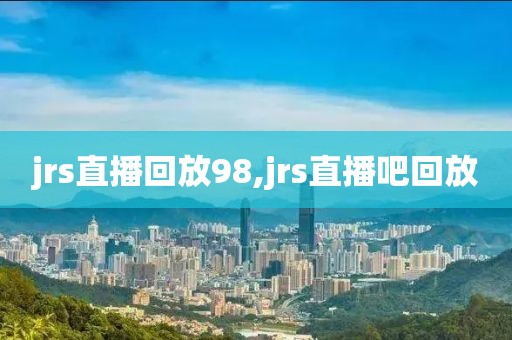 jrs直播回放98,jrs直播吧回放