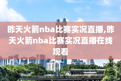 昨天火箭nba比赛实况直播,昨天火箭nba比赛实况直播在线观看