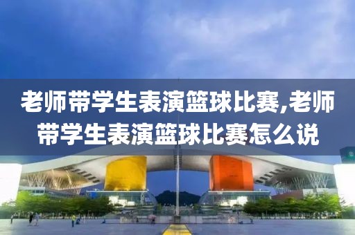 老师带学生表演篮球比赛,老师带学生表演篮球比赛怎么说