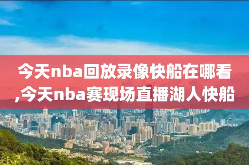 今天nba回放录像快船在哪看,今天nba赛现场直播湖人快船