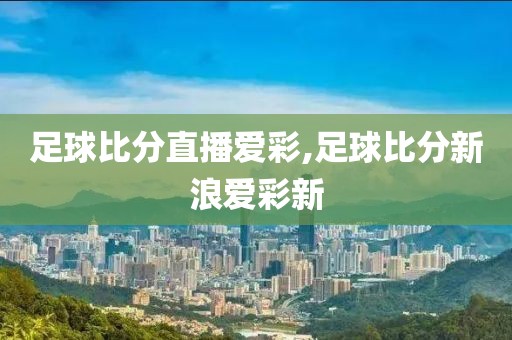 足球比分直播爱彩,足球比分新浪爱彩新