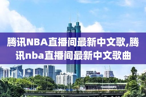 腾讯NBA直播间最新中文歌,腾讯nba直播间最新中文歌曲